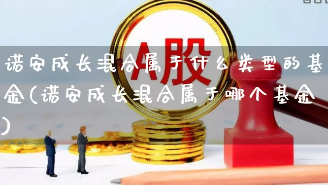 诺安成长混合属于什么类型的基金(诺安成长混合属于哪个基金)_https://www.shshucaipeisong.com_北交所_第1张