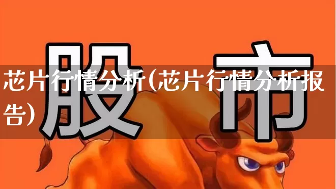 芯片行情分析(芯片行情分析报告)_https://www.shshucaipeisong.com_创业板_第1张