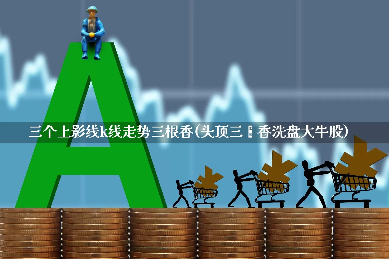 三个上影线k线走势三根香(头顶三炷香洗盘大牛股)_https://www.shshucaipeisong.com_上交所_第1张