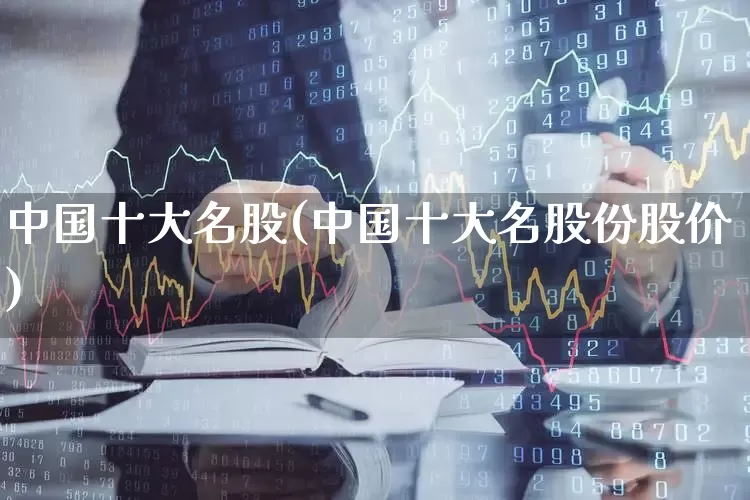 中国十大名股(中国十大名股份股价)_https://www.shshucaipeisong.com_科创板_第1张
