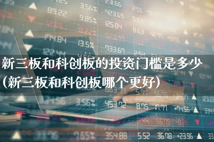 新三板和科创板的投资门槛是多少(新三板和科创板哪个更好)_https://www.shshucaipeisong.com_北交所_第1张