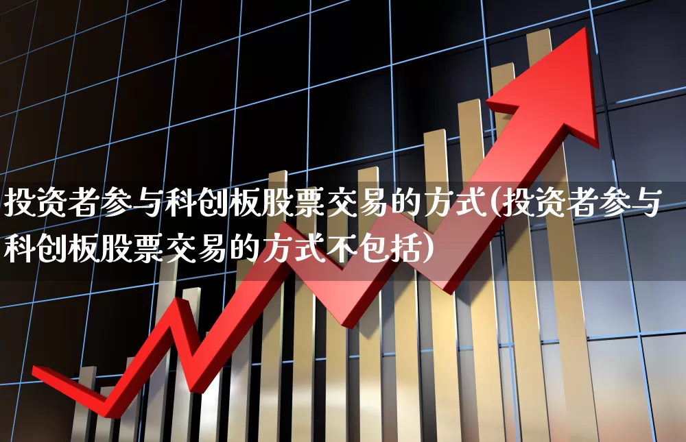 投资者参与科创板股票交易的方式(投资者参与科创板股票交易的方式不包括)_https://www.shshucaipeisong.com_深交所_第1张