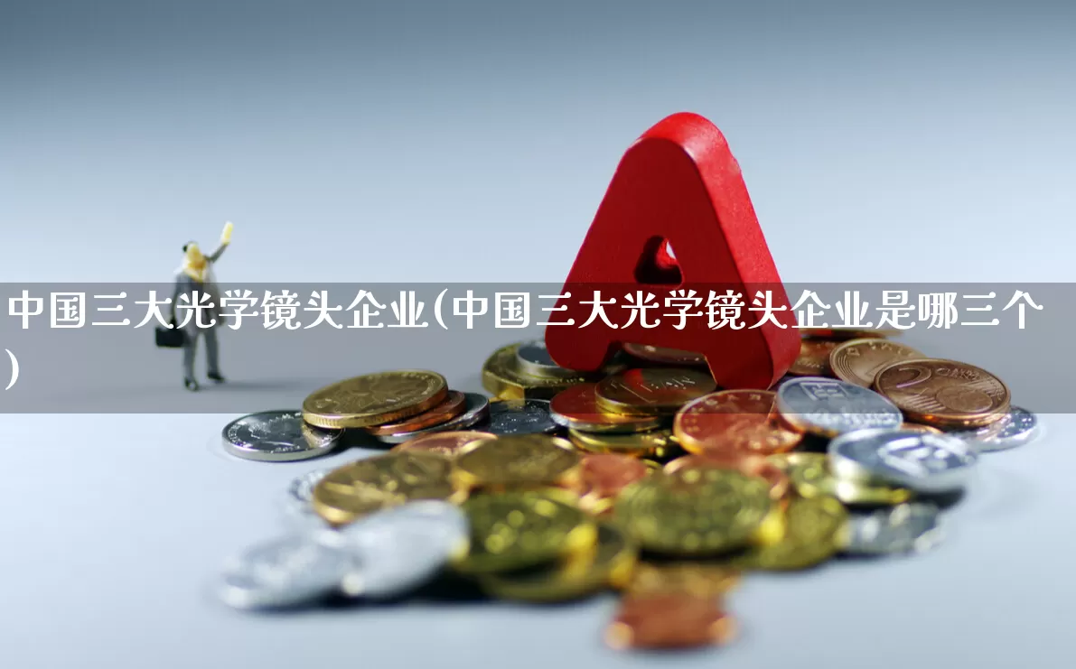 中国三大光学镜头企业(中国三大光学镜头企业是哪三个)_https://www.shshucaipeisong.com_北交所_第1张