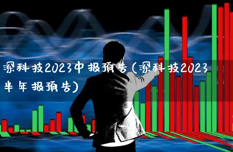 深科技2023中报预告(深科技2023半年报预告)_https://www.shshucaipeisong.com_科创板_第1张
