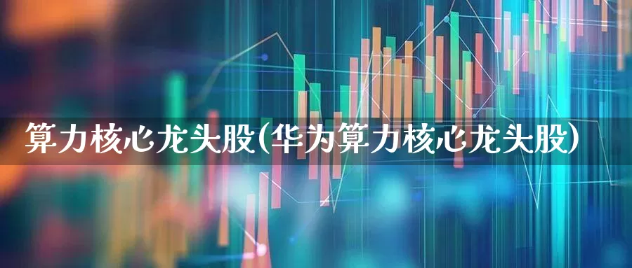 算力核心龙头股(华为算力核心龙头股)_https://www.shshucaipeisong.com_上交所_第1张