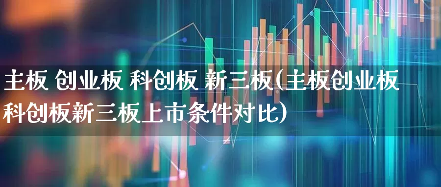 主板 创业板 科创板 新三板(主板创业板科创板新三板上市条件对比)_https://www.shshucaipeisong.com_科创板_第1张