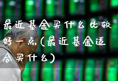 最近基金买什么比较好一点(最近基金适合买什么)_https://www.shshucaipeisong.com_北交所_第1张