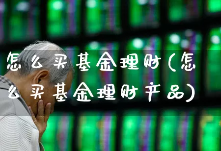 怎么买基金理财(怎么买基金理财产品)_https://www.shshucaipeisong.com_科创板_第1张
