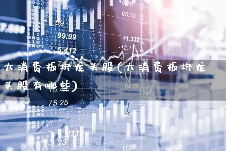 大消费板块龙头股(大消费板块龙头股有哪些)_https://www.shshucaipeisong.com_上交所_第1张