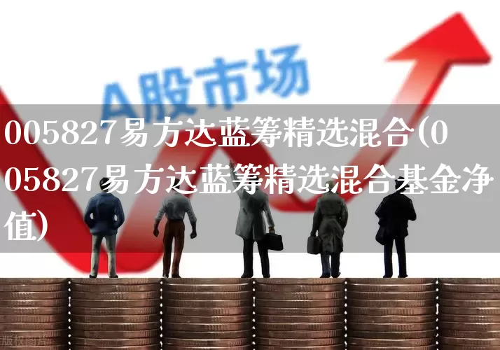 005827易方达蓝筹精选混合(005827易方达蓝筹精选混合基金净值)_https://www.shshucaipeisong.com_创业板_第1张