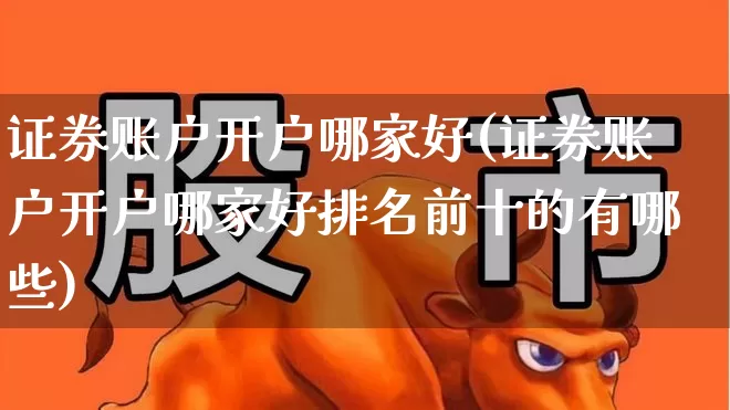 证券账户开户哪家好(证券账户开户哪家好排名前十的有哪些)_https://www.shshucaipeisong.com_上交所_第1张