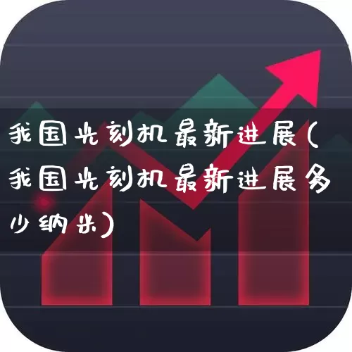 我国光刻机最新进展(我国光刻机最新进展多少纳米)_https://www.shshucaipeisong.com_创业板_第1张