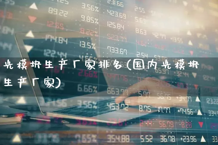 光模块生产厂家排名(国内光模块生产厂家)_https://www.shshucaipeisong.com_北交所_第1张