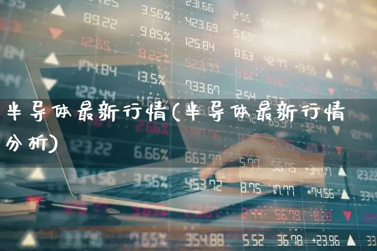 半导体最新行情(半导体最新行情分析)_https://www.shshucaipeisong.com_深交所_第1张
