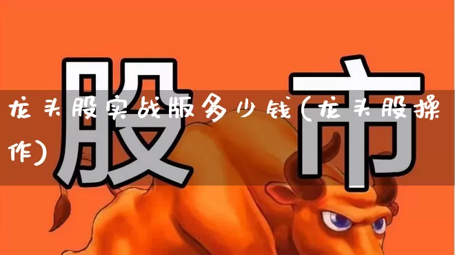 龙头股实战版多少钱(龙头股操作)_https://www.shshucaipeisong.com_北交所_第1张