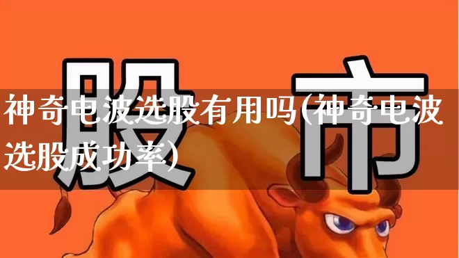 神奇电波选股有用吗(神奇电波选股成功率)_https://www.shshucaipeisong.com_创业板_第1张