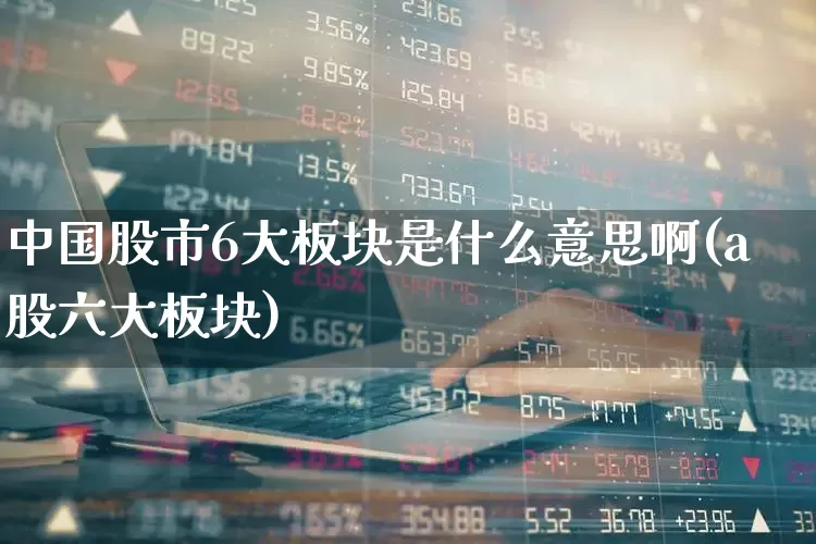 中国股市6大板块是什么意思啊(a股六大板块)_https://www.shshucaipeisong.com_科创板_第1张