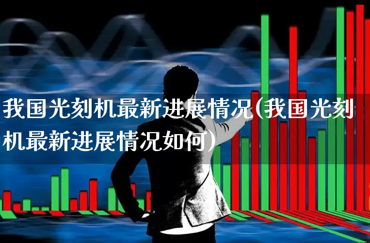 我国光刻机最新进展情况(我国光刻机最新进展情况如何)_https://www.shshucaipeisong.com_北交所_第1张