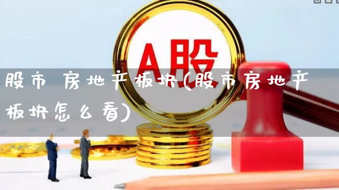 股市 房地产板块(股市房地产板块怎么看)_https://www.shshucaipeisong.com_科创板_第1张