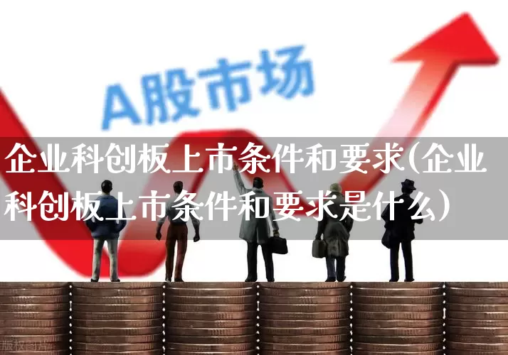 企业科创板上市条件和要求(企业科创板上市条件和要求是什么)_https://www.shshucaipeisong.com_科创板_第1张