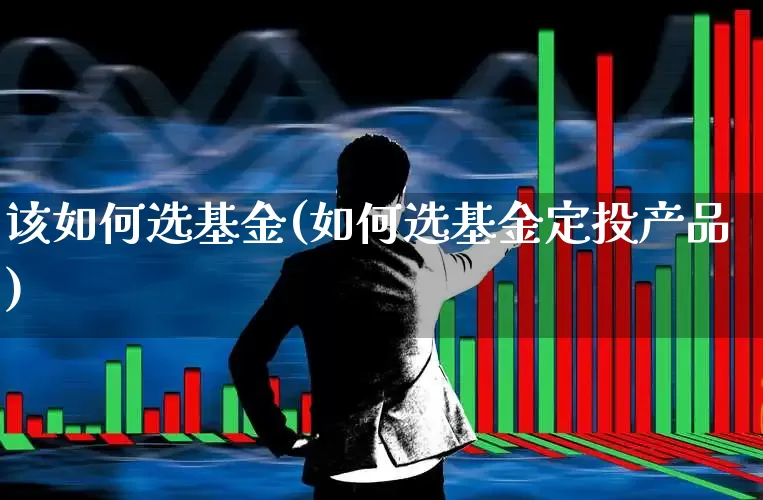 该如何选基金(如何选基金定投产品)_https://www.shshucaipeisong.com_北交所_第1张