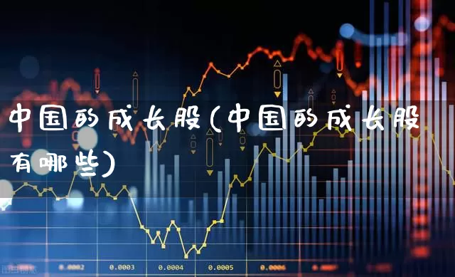 中国的成长股(中国的成长股有哪些)_https://www.shshucaipeisong.com_上交所_第1张