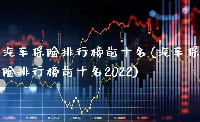 汽车保险排行榜前十名(汽车保险排行榜前十名2022)_https://www.shshucaipeisong.com_上交所_第1张