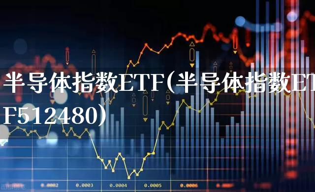 半导体指数ETF(半导体指数ETF512480)_https://www.shshucaipeisong.com_上交所_第1张