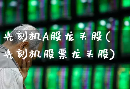 光刻机A股龙头股(光刻机股票龙头股)_https://www.shshucaipeisong.com_上交所_第1张