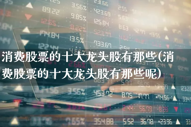 消费股票的十大龙头股有那些(消费股票的十大龙头股有那些呢)_https://www.shshucaipeisong.com_创业板_第1张