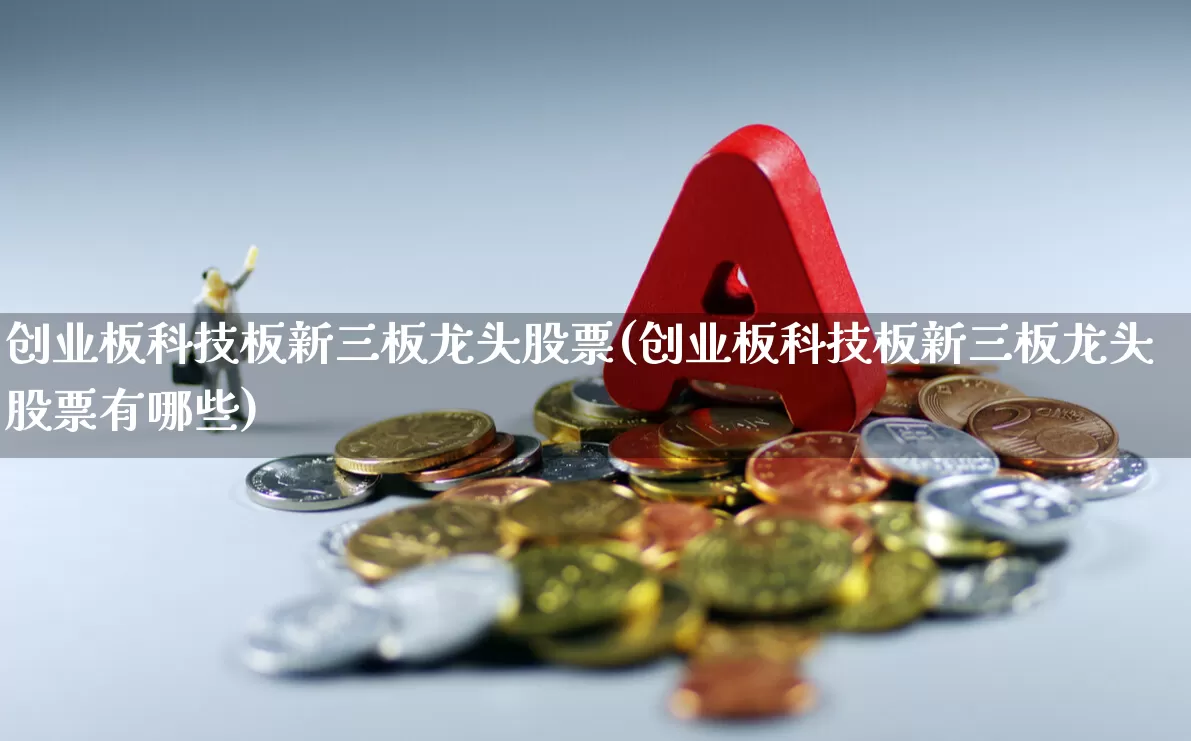 创业板科技板新三板龙头股票(创业板科技板新三板龙头股票有哪些)_https://www.shshucaipeisong.com_科创板_第1张
