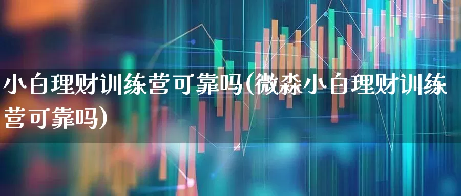 小白理财训练营可靠吗(微淼小白理财训练营可靠吗)_https://www.shshucaipeisong.com_深交所_第1张