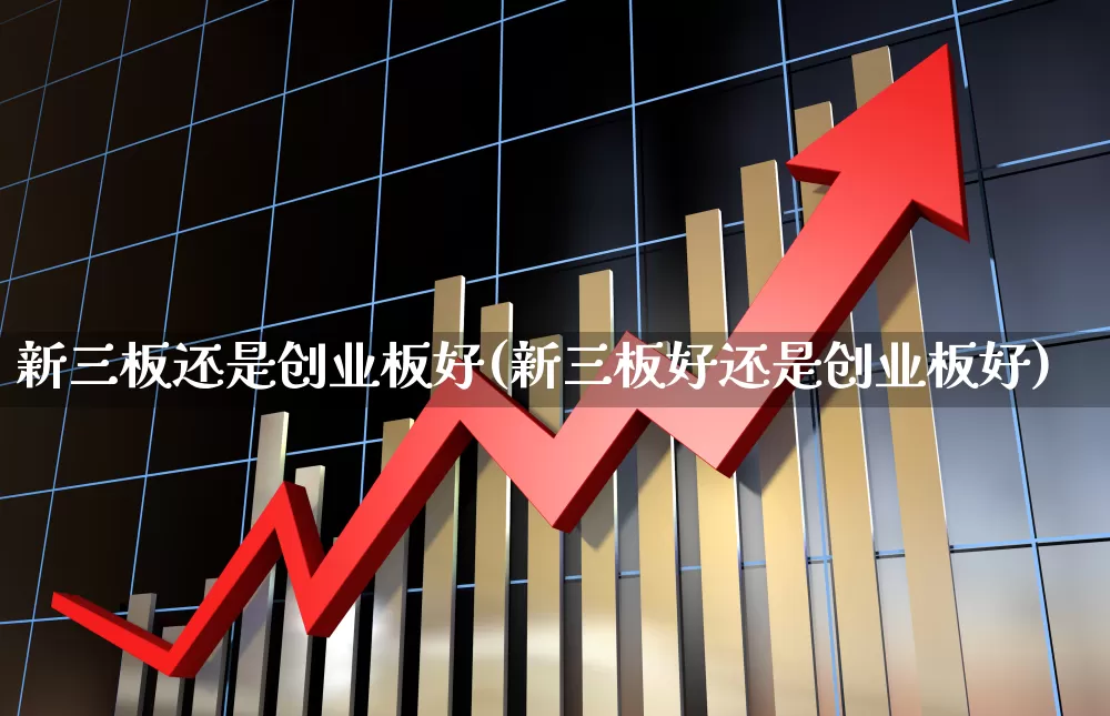 新三板还是创业板好(新三板好还是创业板好)_https://www.shshucaipeisong.com_科创板_第1张