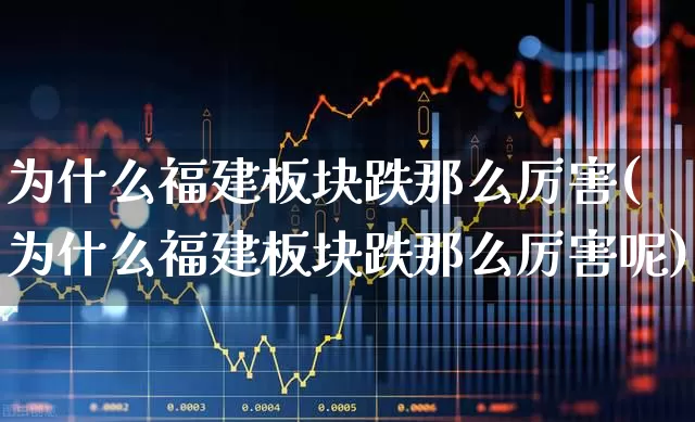 为什么福建板块跌那么厉害(为什么福建板块跌那么厉害呢)_https://www.shshucaipeisong.com_创业板_第1张