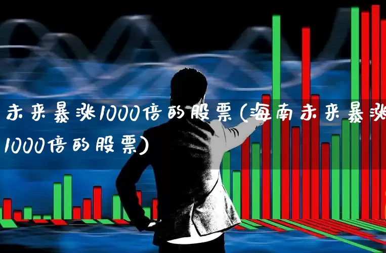 未来暴涨1000倍的股票(海南未来暴涨1000倍的股票)_https://www.shshucaipeisong.com_北交所_第1张