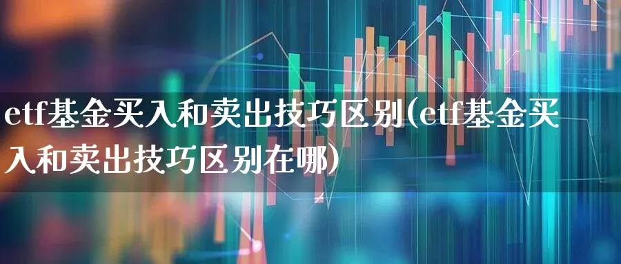 etf基金买入和卖出技巧区别(etf基金买入和卖出技巧区别在哪)_https://www.shshucaipeisong.com_深交所_第1张