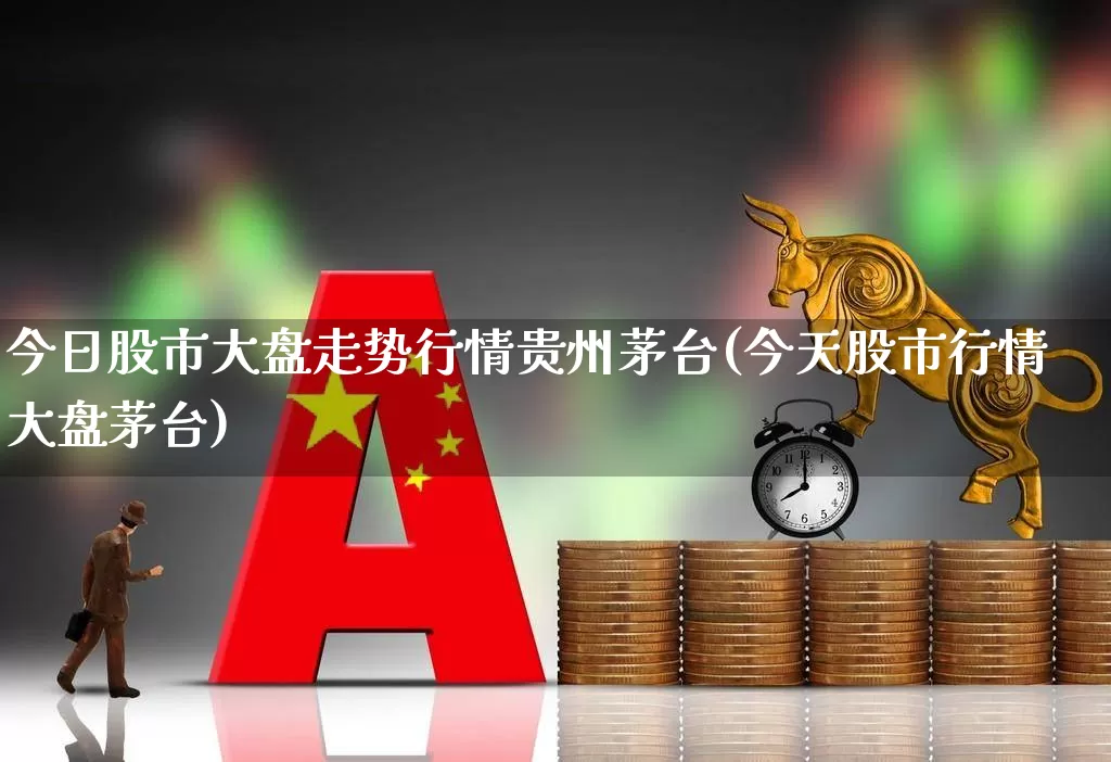 今日股市大盘走势行情贵州茅台(今天股市行情大盘茅台)_https://www.shshucaipeisong.com_北交所_第1张
