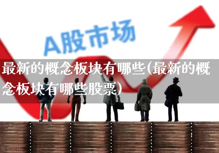 最新的概念板块有哪些(最新的概念板块有哪些股票)_https://www.shshucaipeisong.com_北交所_第1张