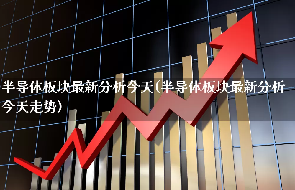 半导体板块最新分析今天(半导体板块最新分析今天走势)_https://www.shshucaipeisong.com_深交所_第1张