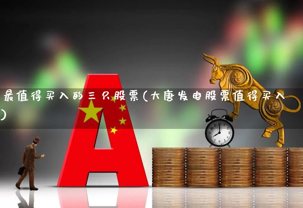 最值得买入的三只股票(大唐发电股票值得买入)_https://www.shshucaipeisong.com_创业板_第1张