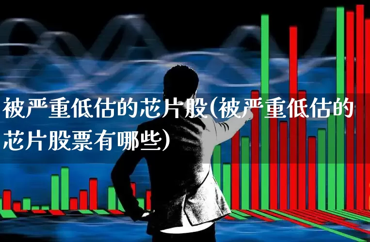 被严重低估的芯片股(被严重低估的芯片股票有哪些)_https://www.shshucaipeisong.com_深交所_第1张