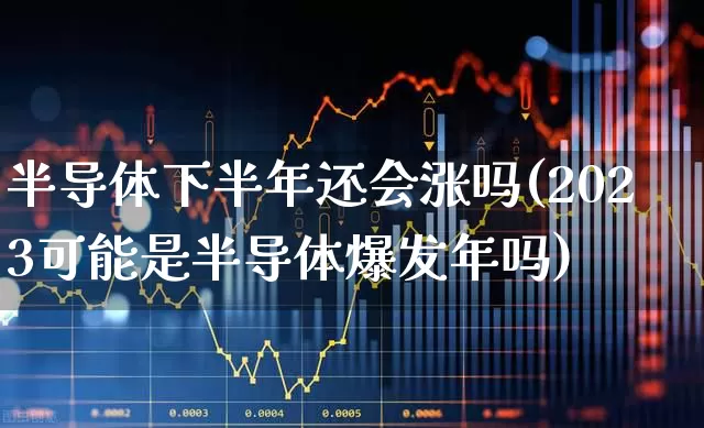 半导体下半年还会涨吗(2023可能是半导体爆发年吗)_https://www.shshucaipeisong.com_创业板_第1张