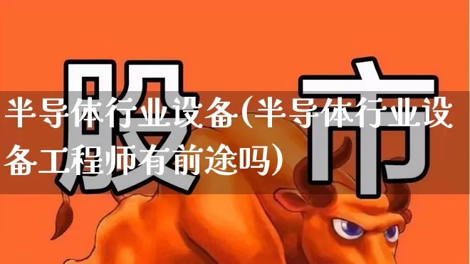 半导体行业设备(半导体行业设备工程师有前途吗)_https://www.shshucaipeisong.com_创业板_第1张