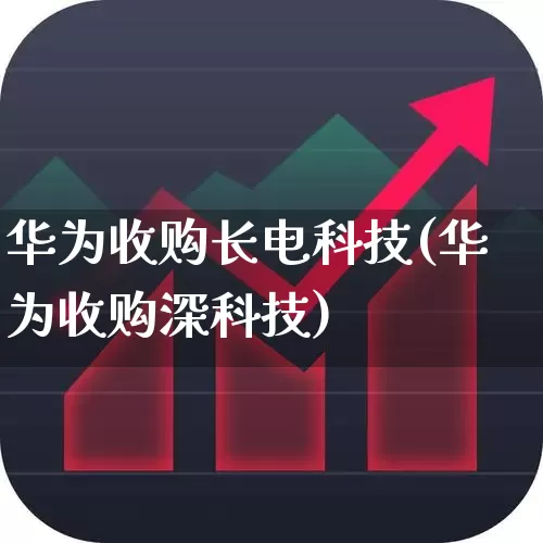 华为收购长电科技(华为收购深科技)_https://www.shshucaipeisong.com_上交所_第1张