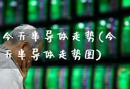 今天半导体走势(今天半导体走势图)_https://www.shshucaipeisong.com_科创板_第1张