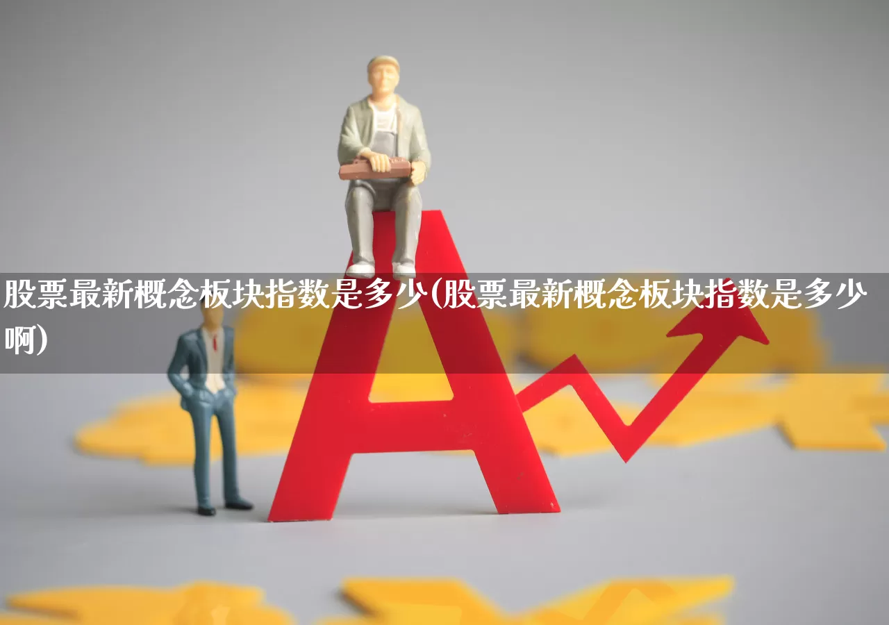 股票最新概念板块指数是多少(股票最新概念板块指数是多少啊)_https://www.shshucaipeisong.com_北交所_第1张