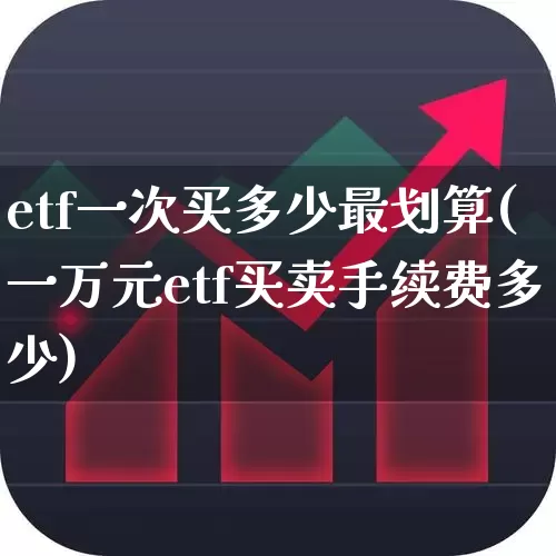 etf一次买多少最划算(一万元etf买卖手续费多少)_https://www.shshucaipeisong.com_科创板_第1张