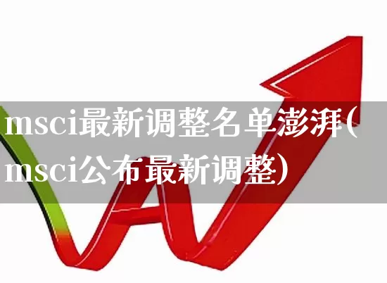 msci最新调整名单澎湃(msci公布最新调整)_https://www.shshucaipeisong.com_北交所_第1张