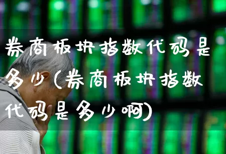 券商板块指数代码是多少(券商板块指数代码是多少啊)_https://www.shshucaipeisong.com_深交所_第1张