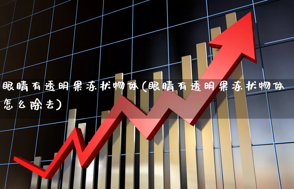眼睛有透明果冻状物体(眼睛有透明果冻状物体怎么除去)_https://www.shshucaipeisong.com_科创板_第1张